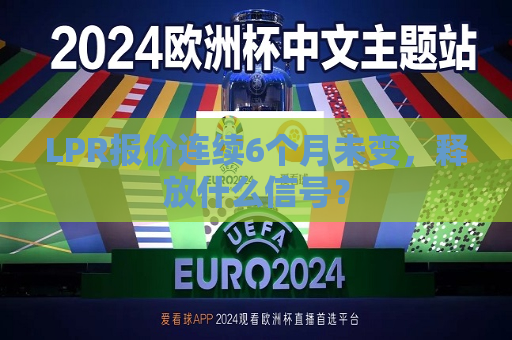 LPR报价连续6个月未变，释放什么信号？
