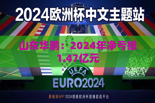山东华鹏：2024年净亏损1.47亿元