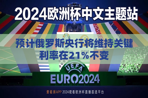 预计俄罗斯央行将维持关键利率在21%不变