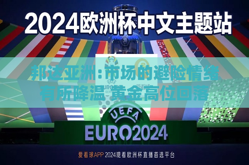 邦达亚洲:市场的避险情绪有所降温 黄金高位回落  第1张
