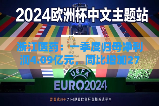 浙江医药：一季度归母净利润4.09亿元，同比增加273.08%