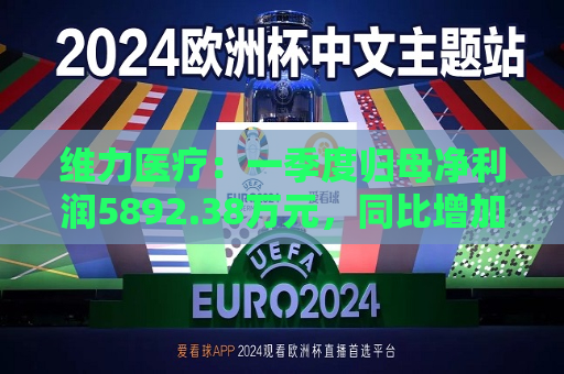维力医疗：一季度归母净利润5892.38万元，同比增加17.25%
