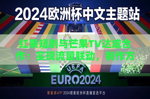 红果短剧与芒果TV达成合作：实现流量联动， *** 方可共享双平台分账