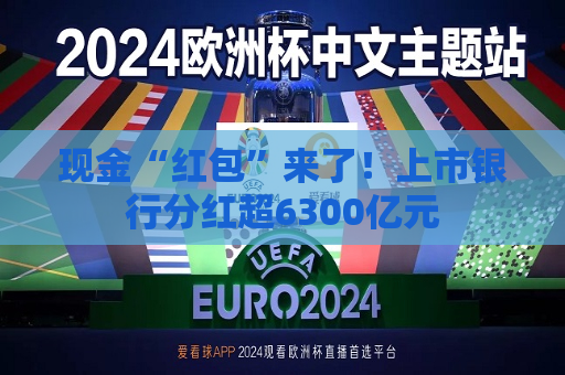 现金“红包”来了！上市银行分红超6300亿元
