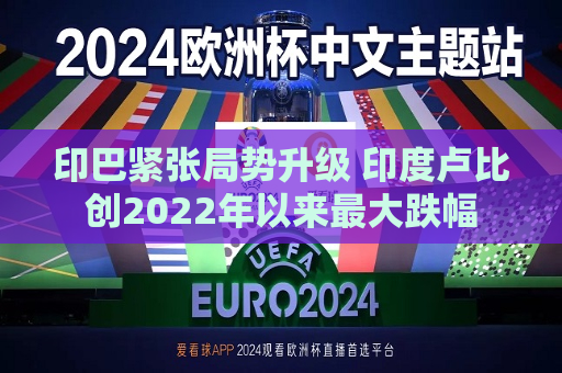 印巴紧张局势升级 印度卢比创2022年以来更大跌幅