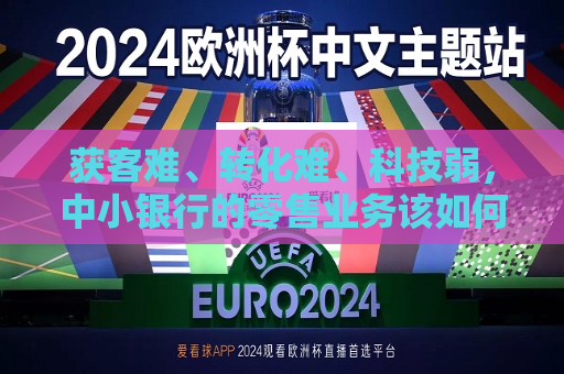 获客难、转化难、科技弱，中小银行的零售业务该如何破局