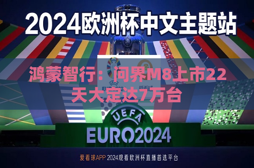 鸿蒙智行：问界M8上市22天大定达7万台