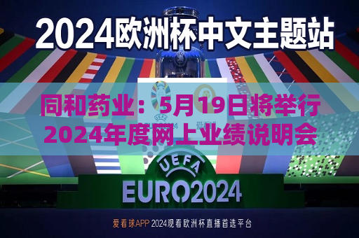 同和药业：5月19日将举行2024年度网上业绩说明会