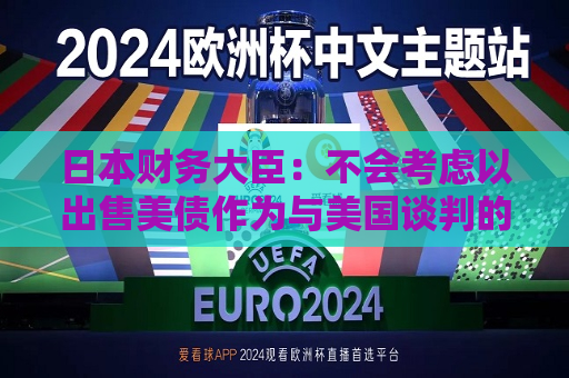 日本财务大臣：不会考虑以出售美债作为与美国谈判的一部分