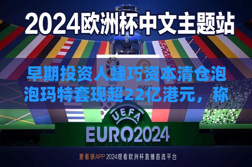 早期投资人蜂巧资本清仓泡泡玛特套现超22亿港元，称基金即将到期