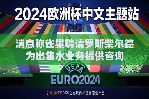 消息称雀巢聘请罗斯柴尔德为出售水业务提供咨询