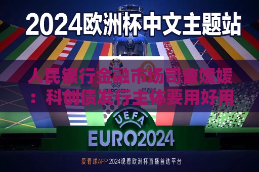 人民银行金融市场司曹媛媛：科创债发行主体要用好用足募集资金 中介机构应提升全周期全生命链金融服务质量