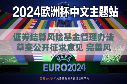 证券结算风险基金管理办法草案公开征求意见 完善风险基金规模相关规定