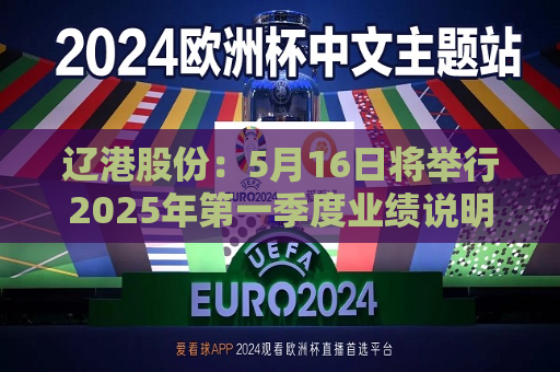 辽港股份：5月16日将举行2025年之一季度业绩说明会