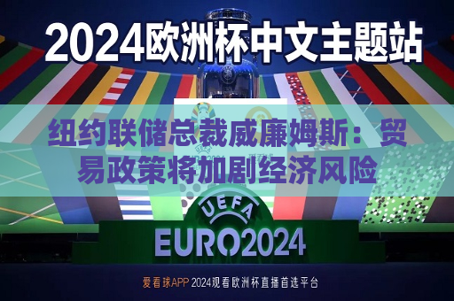 纽约联储总裁威廉姆斯：贸易政策将加剧经济风险