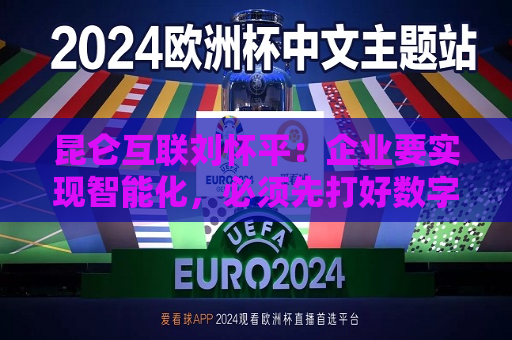 昆仑互联刘怀平：企业要实现智能化，必须先打好数字化基础