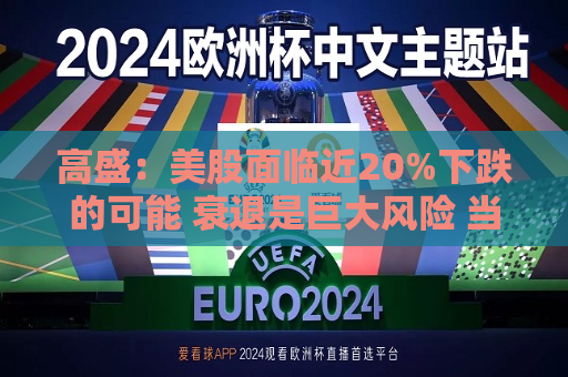 高盛：美股面临近20%下跌的可能 衰退是巨大风险 当前唯一实质性买家是散户