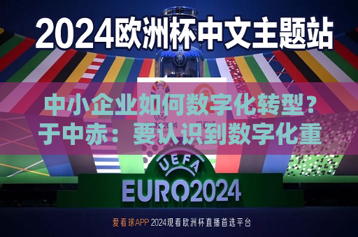 中小企业如何数字化转型？于中赤：要认识到数字化重要性，培养自身人才
