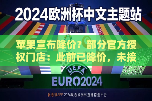 苹果宣布降价？部分官方授权门店：此前已降价，未接到新调价通知