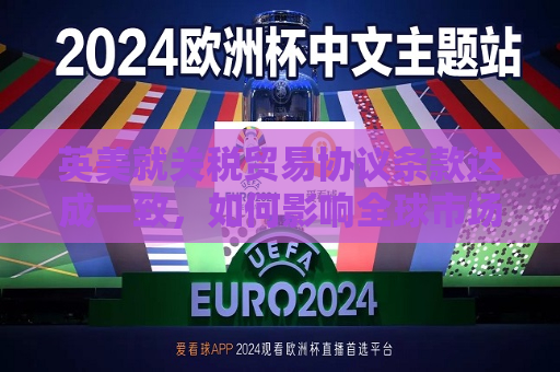 英美就关税贸易协议条款达成一致，如何影响全球市场