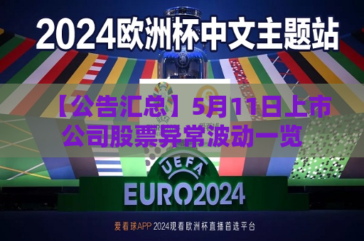 【公告汇总】5月11日上市公司股票异常波动一览
