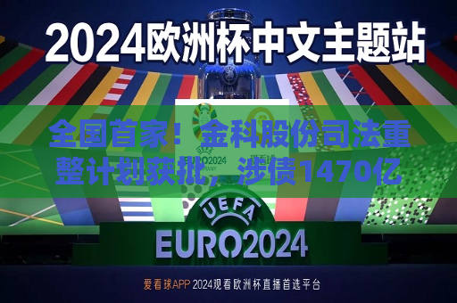 全国首家！金科股份司法重整计划获批，涉债1470亿