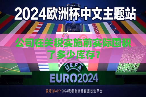 公司在关税实施前实际囤积了多少库存？