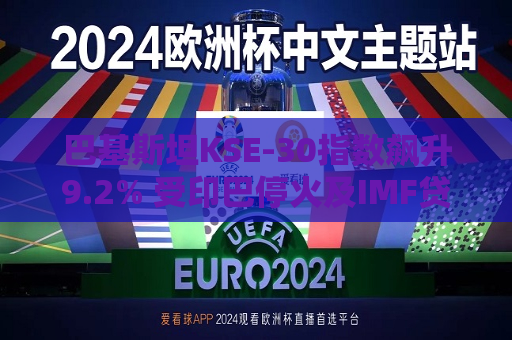 巴基斯坦KSE-30指数飙升9.2% 受印巴停火及IMF贷款发放推动