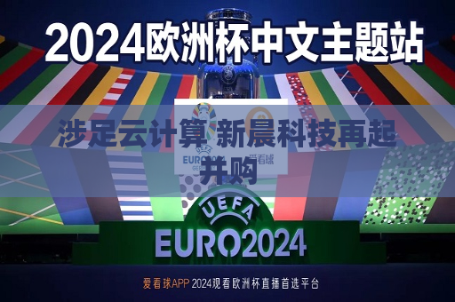 涉足云计算 新晨科技再起并购