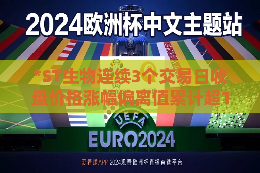 *ST生物连续3个交易日收盘价格涨幅偏离值累计超12%