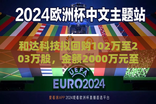 和达科技拟回购102万至203万股，金额2000万元至4000万元