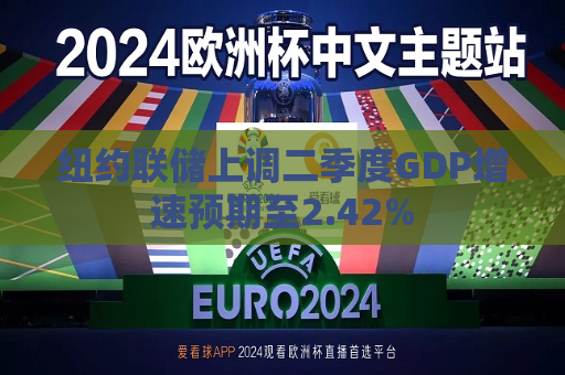 纽约联储上调二季度GDP增速预期至2.42%