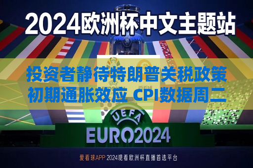 投资者静待特朗普关税政策初期通胀效应 CPI数据周二揭晓