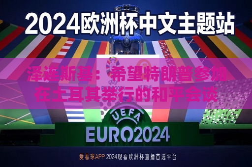 泽连斯基：希望特朗普参加在土耳其举行的和平会谈