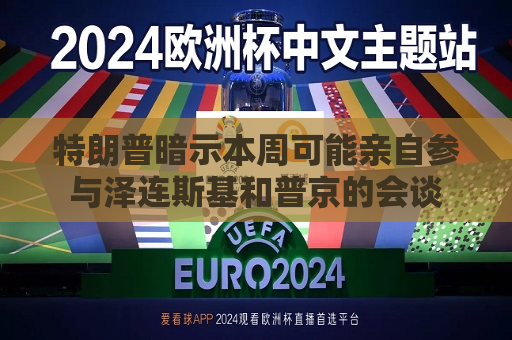特朗普暗示本周可能亲自参与泽连斯基和普京的会谈