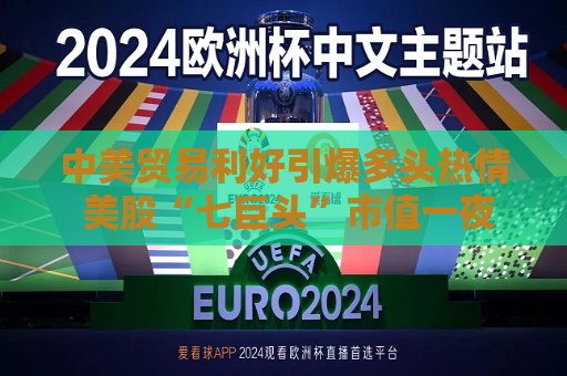 中美贸易利好引爆多头热情 美股“七巨头”市值一夜激增6万亿！