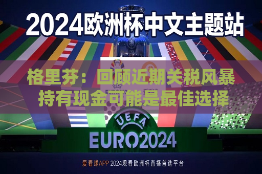 格里芬：回顾近期关税风暴 持有现金可能是更佳选择
