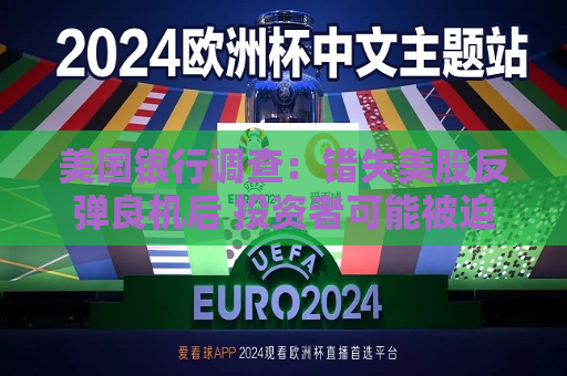 美国银行调查：错失美股反弹良机后 投资者可能被迫追涨