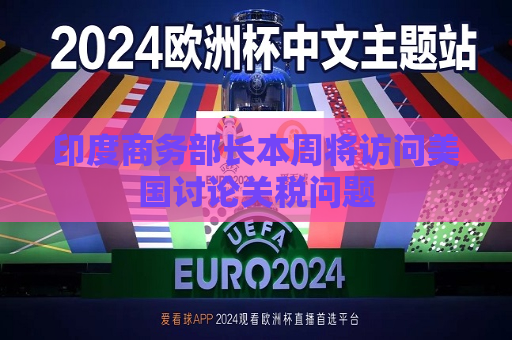 印度商务部长本周将访问美国讨论关税问题