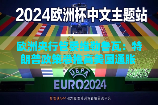 欧洲央行管委维勒鲁瓦：特朗普政策恐推高美国通胀 或于夏季再度降息