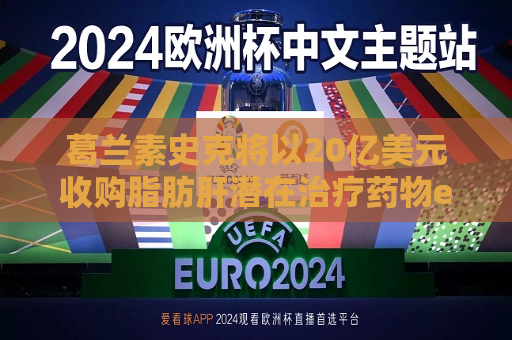 葛兰素史克将以20亿美元收购脂肪肝潜在治疗药物efimofermin