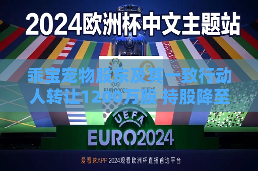 乖宝宠物股东及其一致行动人 *** 1200万股 持股降至8.34%