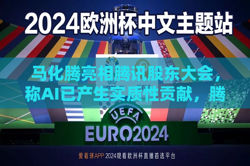 马化腾亮相腾讯股东大会，称AI已产生实质性贡献，腾讯一季度继续猛增AI投入