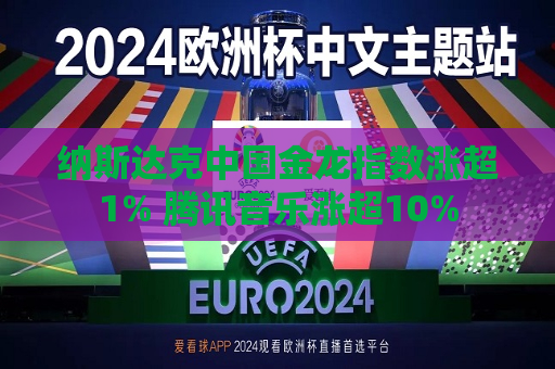 纳斯达克中国金龙指数涨超1% 腾讯音乐涨超10%