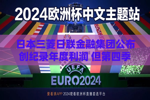 日本三菱日联金融集团公布创纪录年度利润 但第四季度利润下滑41%