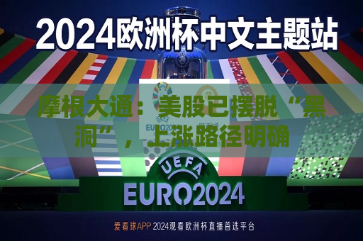 摩根大通：美股已摆脱“黑洞”，上涨路径明确