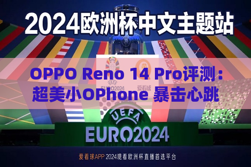 OPPO Reno 14 Pro评测：超美小OPhone 暴击心跳