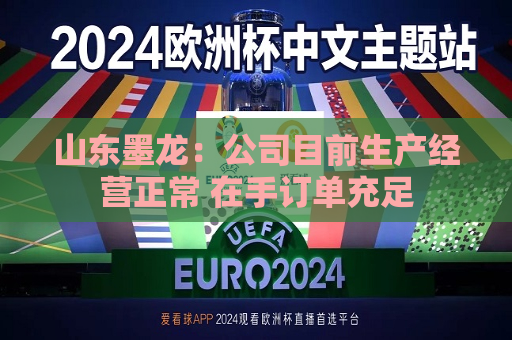 山东墨龙：公司目前生产经营正常 在手订单充足