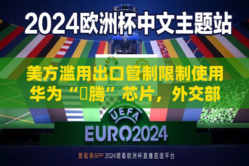 美方滥用出口管制限制使用华为“昇腾”芯片，外交部：坚决反对，绝不接受  第1张