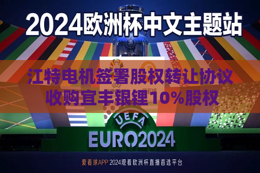 江特电机签署股权 *** 协议 收购宜丰银锂10%股权